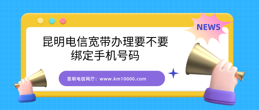 昆明办理电信宽带要不要绑定手机号码？